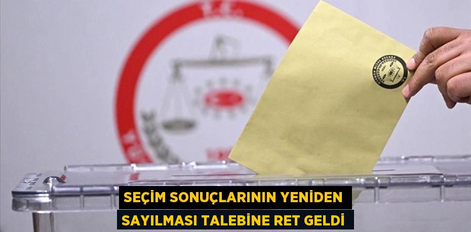 SEÇİM SONUÇLARININ YENİDEN SAYILMASI TALEBİNE RET GELDİ