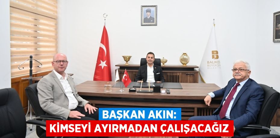 BAŞKAN AKIN: KİMSEYİ AYIRMADAN ÇALIŞACAĞIZ