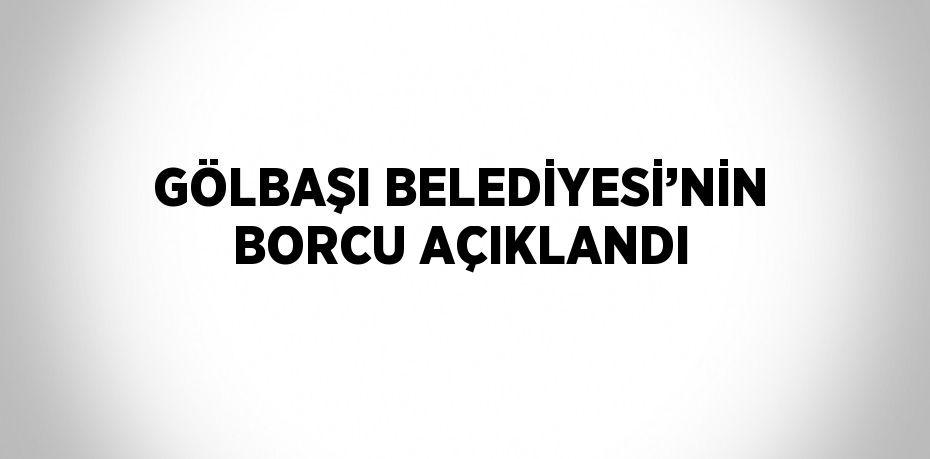 GÖLBAŞI BELEDİYESİ’NİN BORCU AÇIKLANDI