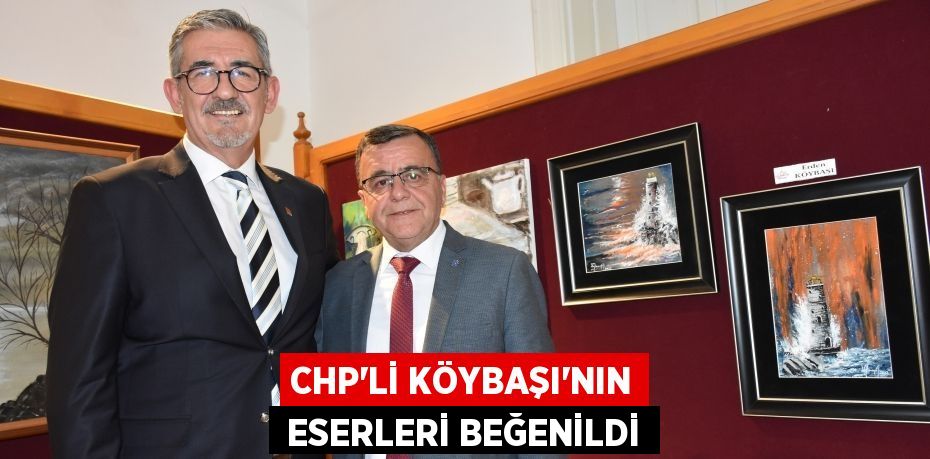 CHP’Lİ KÖYBAŞI’NIN  ESERLERİ BEĞENİLDİ