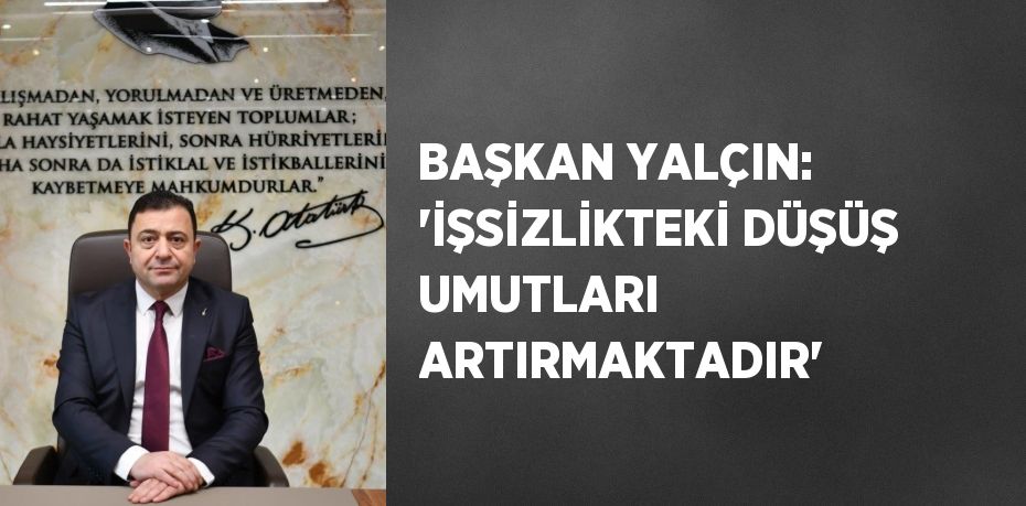 BAŞKAN YALÇIN: 'İŞSİZLİKTEKİ DÜŞÜŞ UMUTLARI ARTIRMAKTADIR'