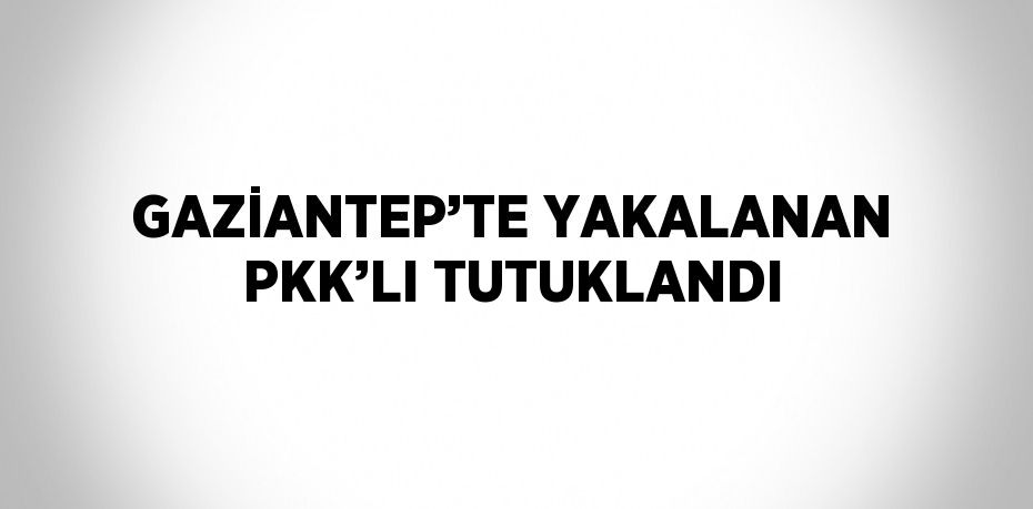 GAZİANTEP’TE YAKALANAN PKK’LI TUTUKLANDI