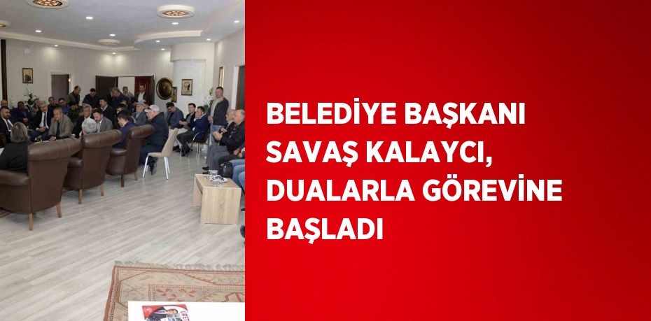 BELEDİYE BAŞKANI SAVAŞ KALAYCI, DUALARLA GÖREVİNE BAŞLADI