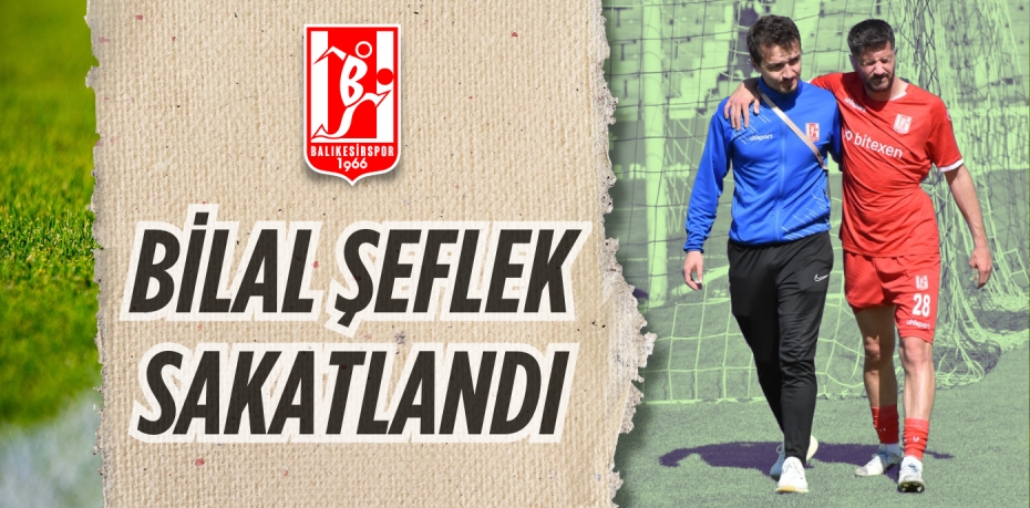 BİLAL ŞEFLEK SAKATLANDI