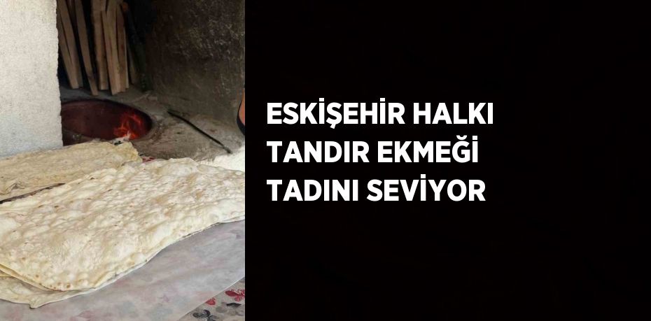 ESKİŞEHİR HALKI TANDIR EKMEĞİ TADINI SEVİYOR