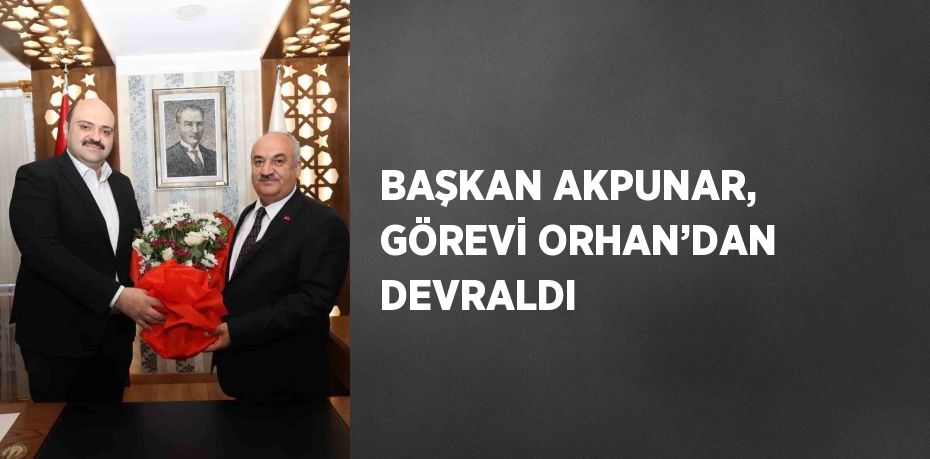 BAŞKAN AKPUNAR, GÖREVİ ORHAN’DAN DEVRALDI