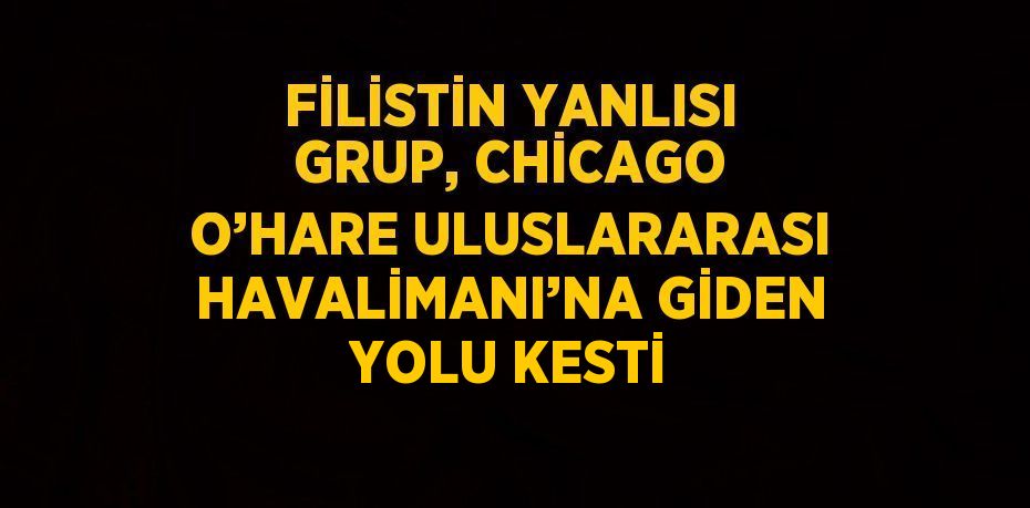 FİLİSTİN YANLISI GRUP, CHİCAGO O’HARE ULUSLARARASI HAVALİMANI’NA GİDEN YOLU KESTİ