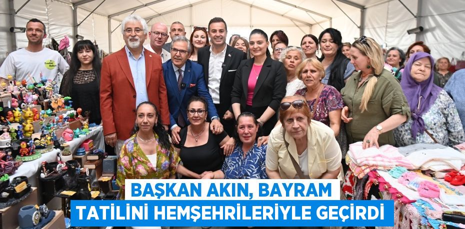 BAŞKAN AKIN, BAYRAM TATİLİNİ HEMŞEHRİLERİYLE GEÇİRDİ