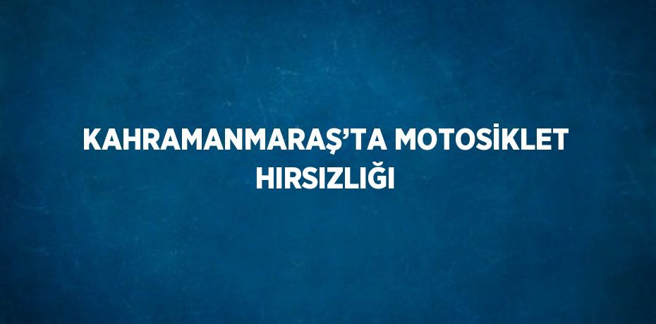 KAHRAMANMARAŞ’TA MOTOSİKLET HIRSIZLIĞI
