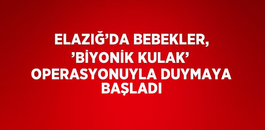 ELAZIĞ’DA BEBEKLER, ’BİYONİK KULAK’ OPERASYONUYLA DUYMAYA BAŞLADI