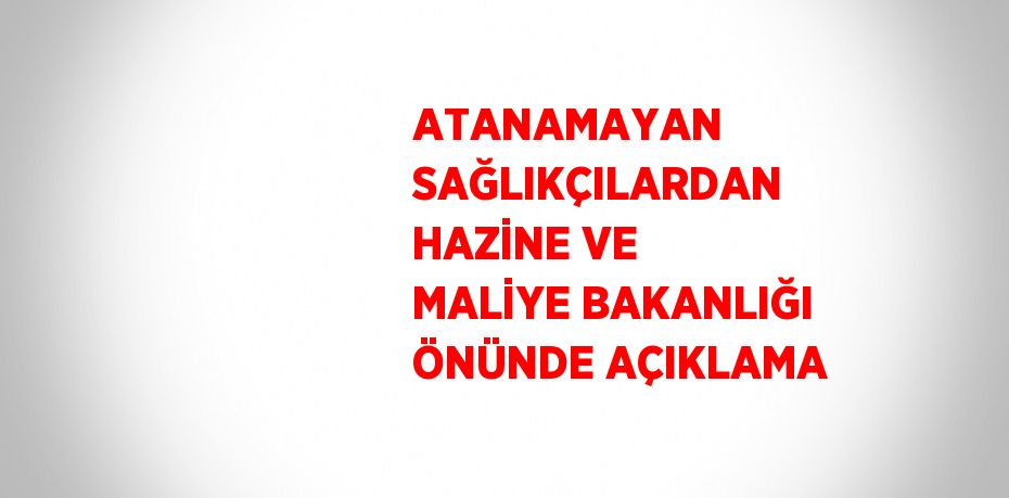 ATANAMAYAN SAĞLIKÇILARDAN HAZİNE VE MALİYE BAKANLIĞI ÖNÜNDE AÇIKLAMA