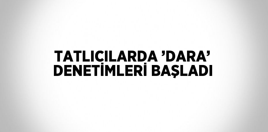 TATLICILARDA ’DARA’ DENETİMLERİ BAŞLADI