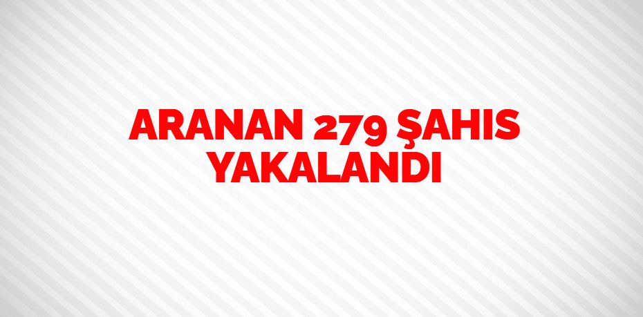 ARANAN 279 ŞAHIS YAKALANDI