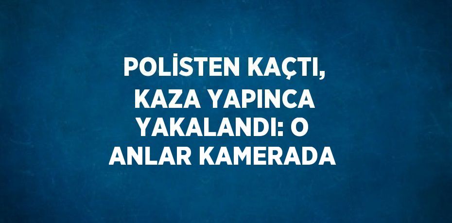 POLİSTEN KAÇTI, KAZA YAPINCA YAKALANDI: O ANLAR KAMERADA