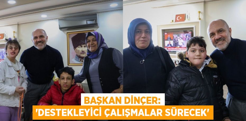 BAŞKAN DİNÇER: “DESTEKLEYİCİ ÇALIŞMALAR SÜRECEK”