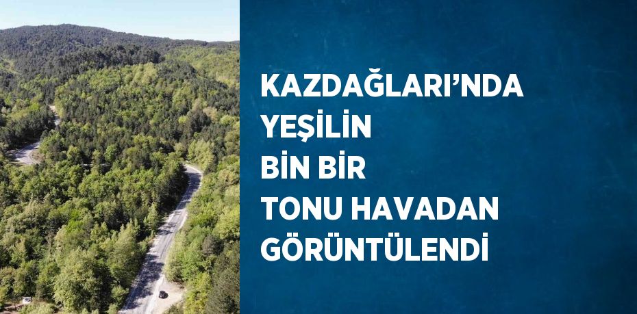 KAZDAĞLARI’NDA YEŞİLİN BİN BİR TONU HAVADAN GÖRÜNTÜLENDİ