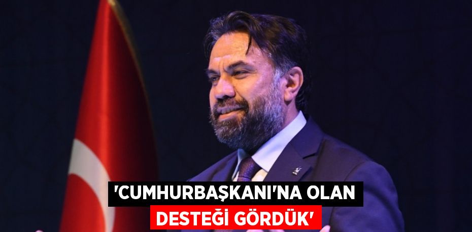 “CUMHURBAŞKANI’NA OLAN DESTEĞİ GÖRDÜK”