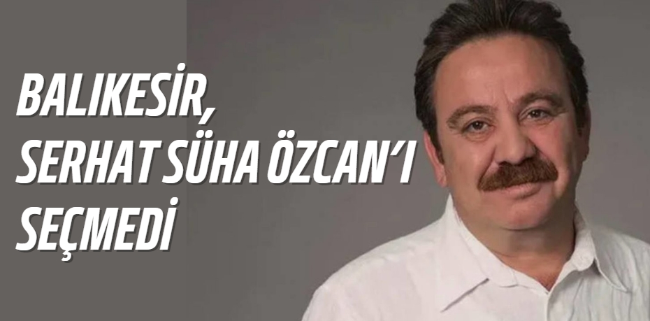 BALIKESİR, SERHAT SÜHA ÖZCAN’I SEÇMEDİ