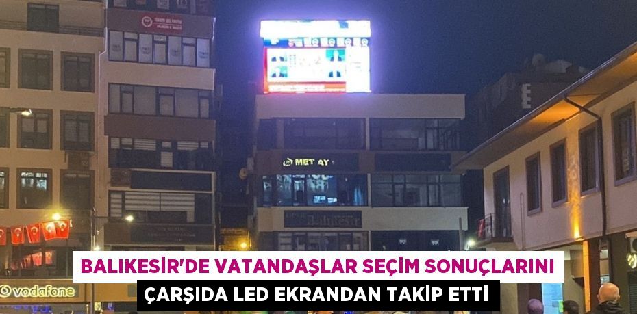 Balıkesir'de vatandaşlar seçim sonuçlarını çarşıda LED ekrandan takip etti