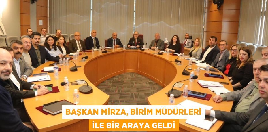 BAŞKAN MİRZA, BİRİM MÜDÜRLERİ İLE BİR ARAYA GELDİ