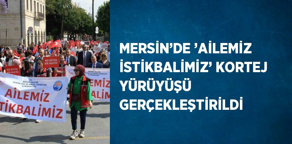 MERSİN’DE ’AİLEMİZ İSTİKBALİMİZ’ KORTEJ YÜRÜYÜŞÜ GERÇEKLEŞTİRİLDİ