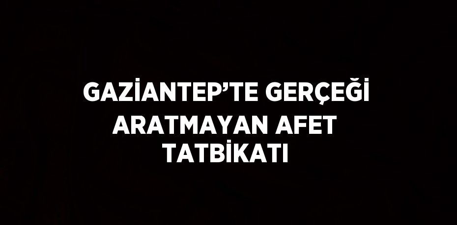 GAZİANTEP’TE GERÇEĞİ ARATMAYAN AFET TATBİKATI