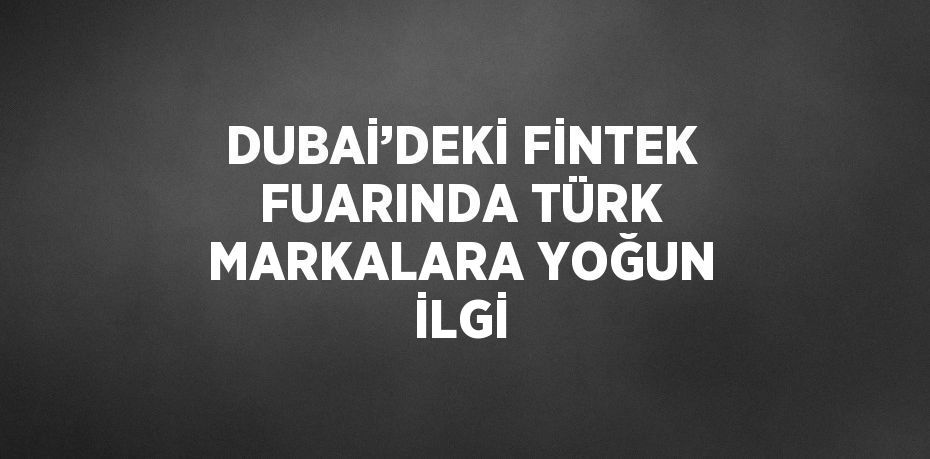 DUBAİ’DEKİ FİNTEK FUARINDA TÜRK MARKALARA YOĞUN İLGİ