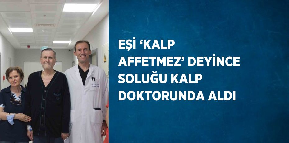 EŞİ ‘KALP AFFETMEZ’ DEYİNCE SOLUĞU KALP DOKTORUNDA ALDI