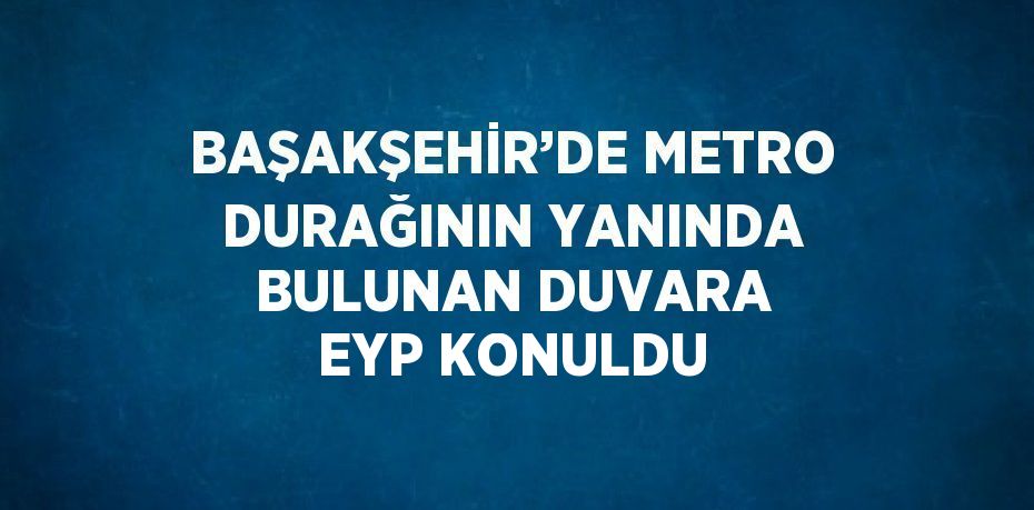 BAŞAKŞEHİR’DE METRO DURAĞININ YANINDA BULUNAN DUVARA EYP KONULDU