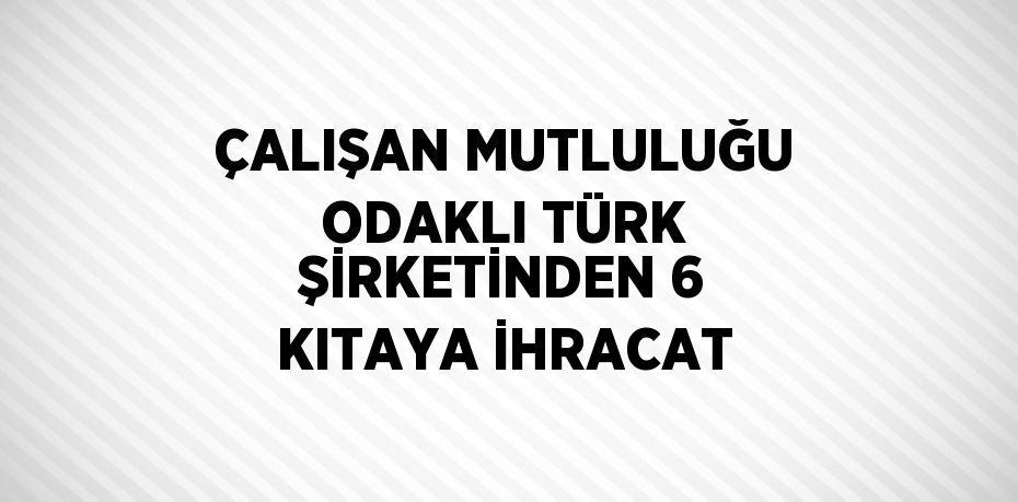 ÇALIŞAN MUTLULUĞU ODAKLI TÜRK ŞİRKETİNDEN 6 KITAYA İHRACAT