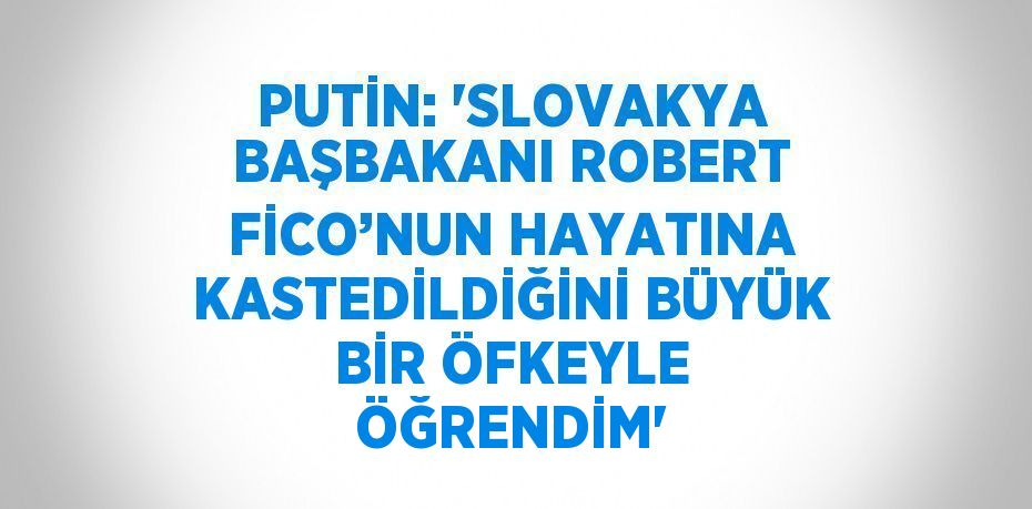 PUTİN: 'SLOVAKYA BAŞBAKANI ROBERT FİCO’NUN HAYATINA KASTEDİLDİĞİNİ BÜYÜK BİR ÖFKEYLE ÖĞRENDİM'