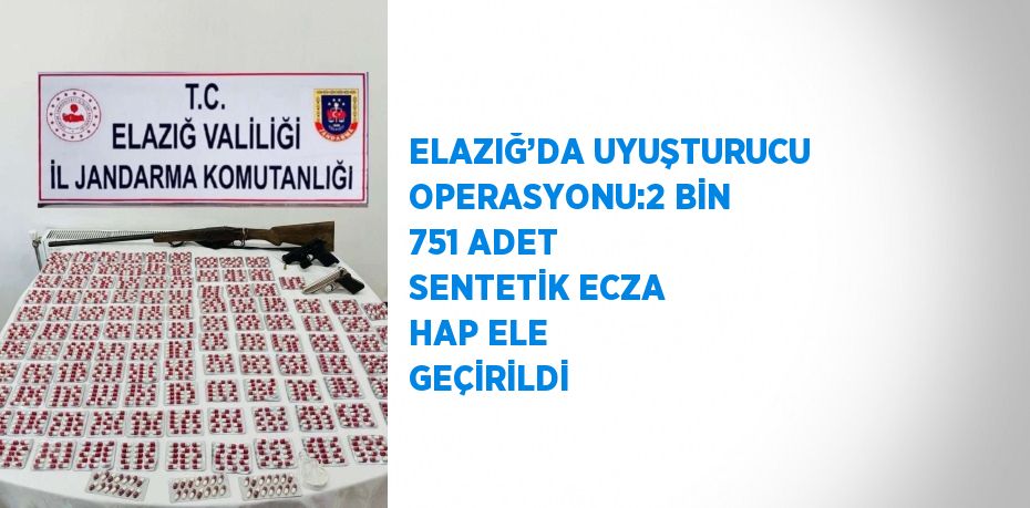 ELAZIĞ’DA UYUŞTURUCU OPERASYONU:2 BİN 751 ADET SENTETİK ECZA HAP ELE GEÇİRİLDİ