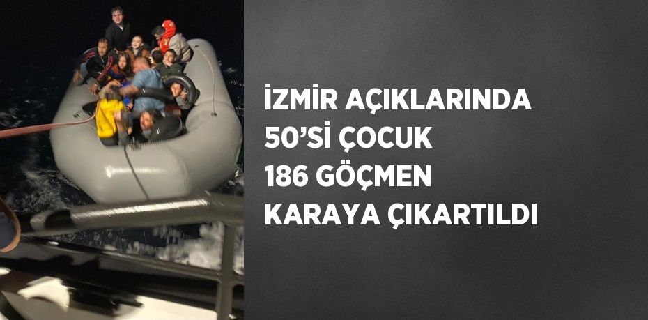 İZMİR AÇIKLARINDA 50’Sİ ÇOCUK 186 GÖÇMEN KARAYA ÇIKARTILDI