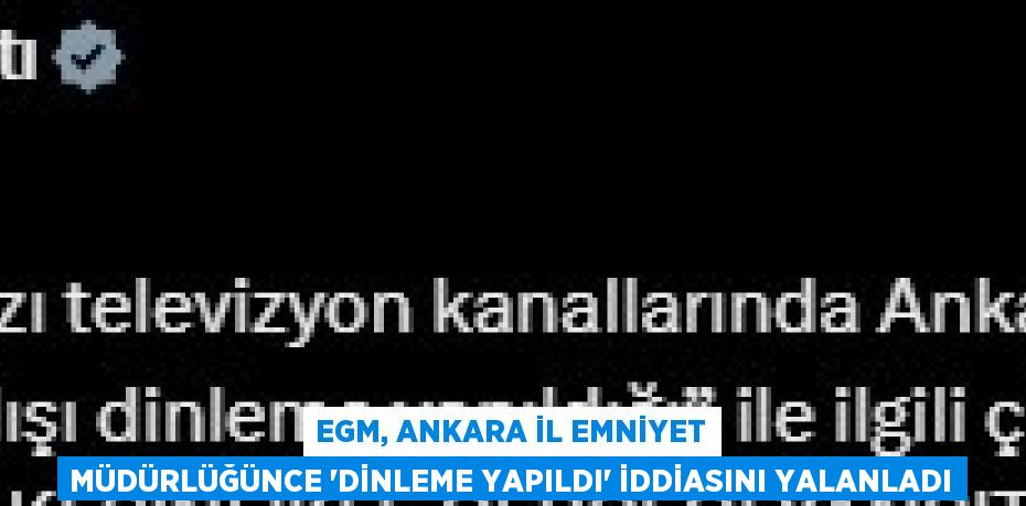 EGM, ANKARA İL EMNİYET MÜDÜRLÜĞÜNCE 'DİNLEME YAPILDI' İDDİASINI YALANLADI