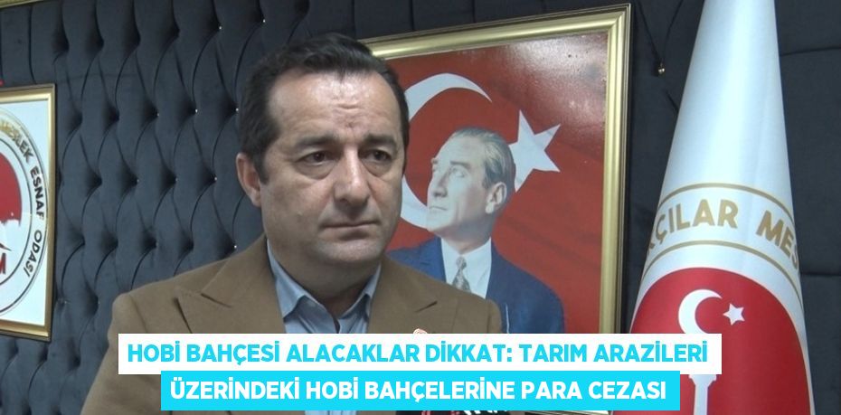 HOBİ BAHÇESİ ALACAKLAR DİKKAT: TARIM ARAZİLERİ ÜZERİNDEKİ HOBİ BAHÇELERİNE PARA CEZASI