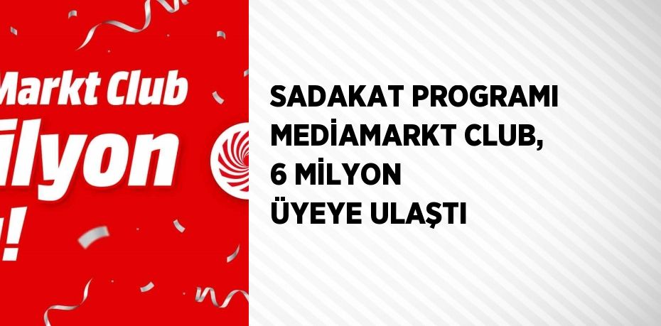 SADAKAT PROGRAMI MEDİAMARKT CLUB, 6 MİLYON ÜYEYE ULAŞTI