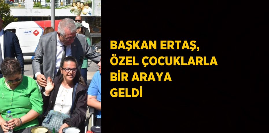 BAŞKAN ERTAŞ, ÖZEL ÇOCUKLARLA BİR ARAYA GELDİ