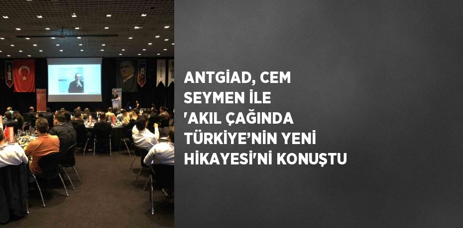 ANTGİAD, CEM SEYMEN İLE 'AKIL ÇAĞINDA TÜRKİYE’NİN YENİ HİKAYESİ'Nİ KONUŞTU