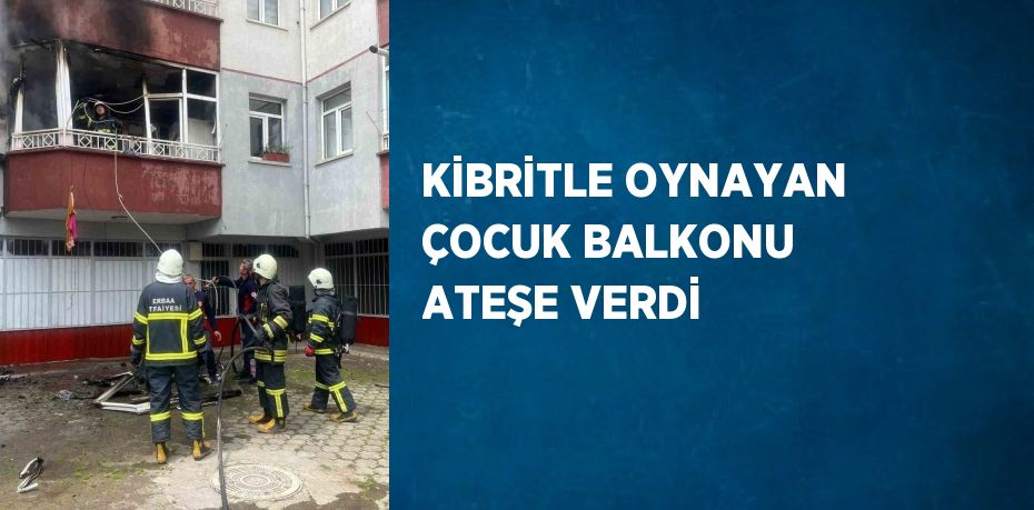 KİBRİTLE OYNAYAN ÇOCUK BALKONU ATEŞE VERDİ