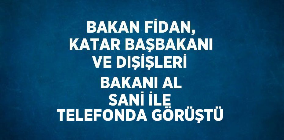 BAKAN FİDAN, KATAR BAŞBAKANI VE DIŞİŞLERİ BAKANI AL SANİ İLE TELEFONDA GÖRÜŞTÜ