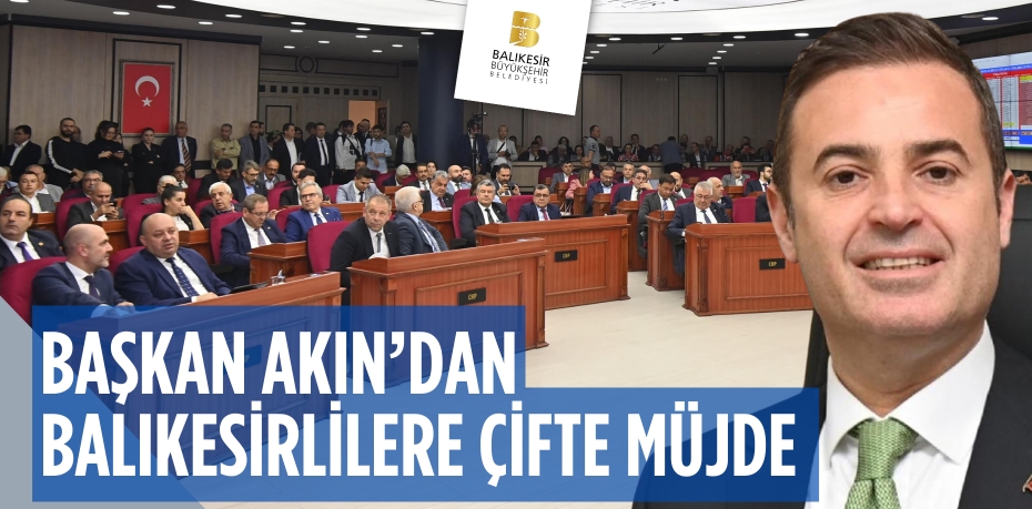 BAŞKAN AKIN’DAN BALIKESİRLİLERE ÇİFTE MÜJDE