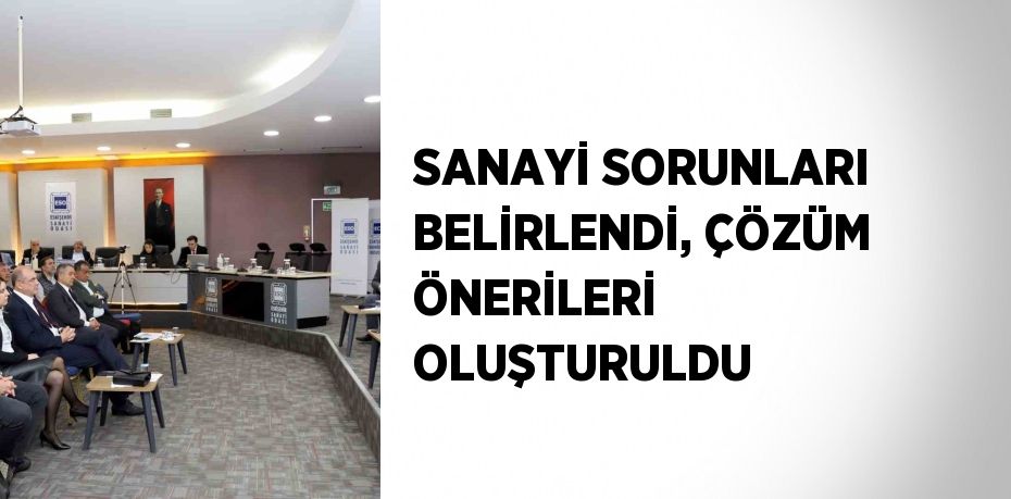 SANAYİ SORUNLARI BELİRLENDİ, ÇÖZÜM ÖNERİLERİ OLUŞTURULDU