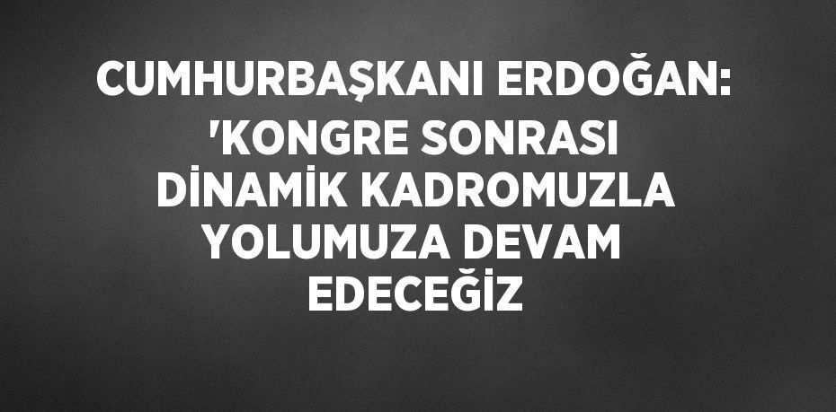 CUMHURBAŞKANI ERDOĞAN: 'KONGRE SONRASI DİNAMİK KADROMUZLA YOLUMUZA DEVAM EDECEĞİZ