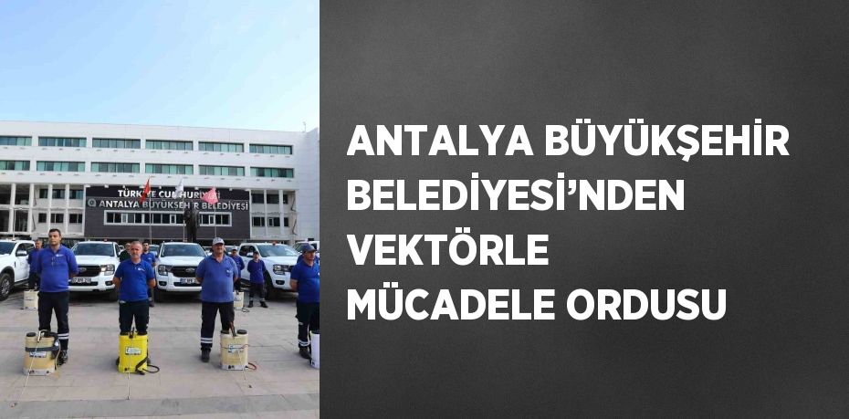 ANTALYA BÜYÜKŞEHİR BELEDİYESİ’NDEN VEKTÖRLE MÜCADELE ORDUSU