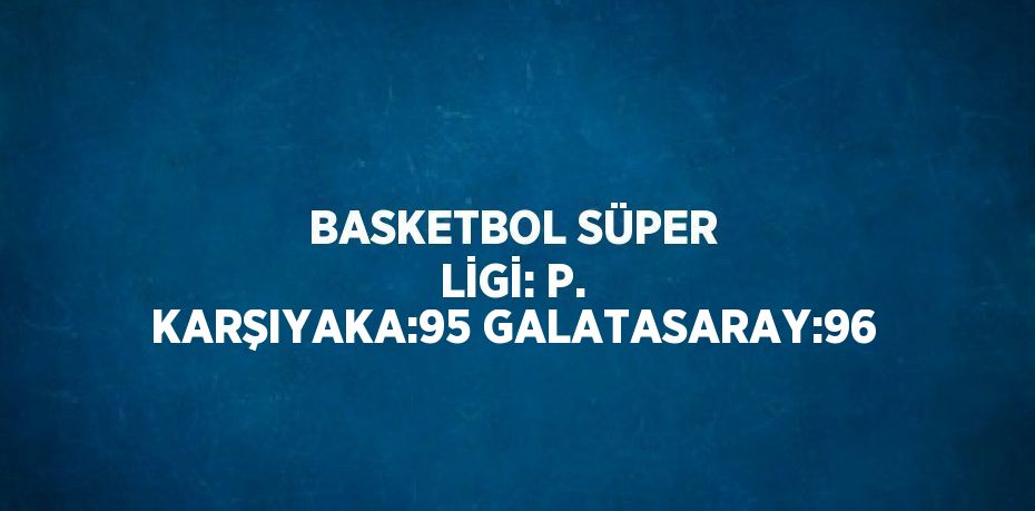 BASKETBOL SÜPER LİGİ: P. KARŞIYAKA:95 GALATASARAY:96