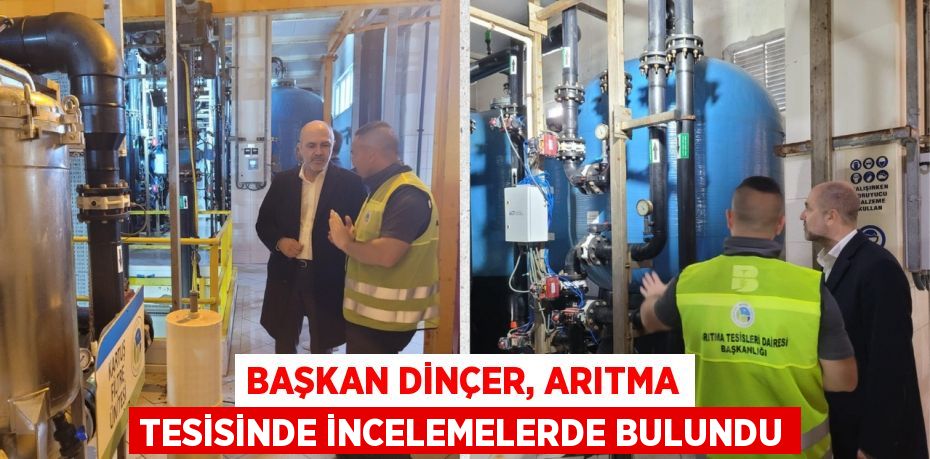 BAŞKAN DİNÇER, ARITMA TESİSİNDE İNCELEMELERDE BULUNDU