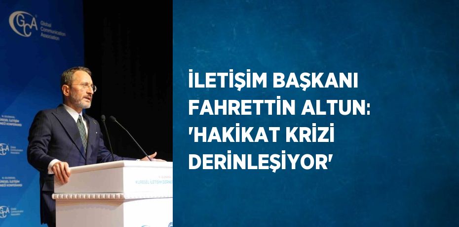 İLETİŞİM BAŞKANI FAHRETTİN ALTUN: 'HAKİKAT KRİZİ DERİNLEŞİYOR'