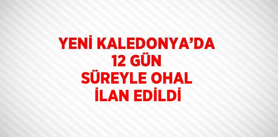 YENİ KALEDONYA’DA 12 GÜN SÜREYLE OHAL İLAN EDİLDİ