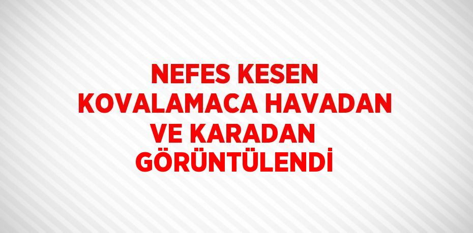 NEFES KESEN KOVALAMACA HAVADAN VE KARADAN GÖRÜNTÜLENDİ