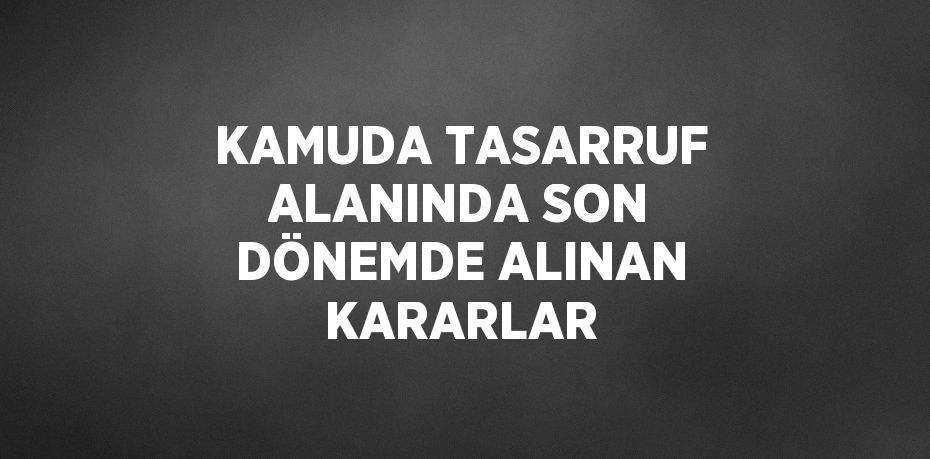 KAMUDA TASARRUF ALANINDA SON DÖNEMDE ALINAN KARARLAR